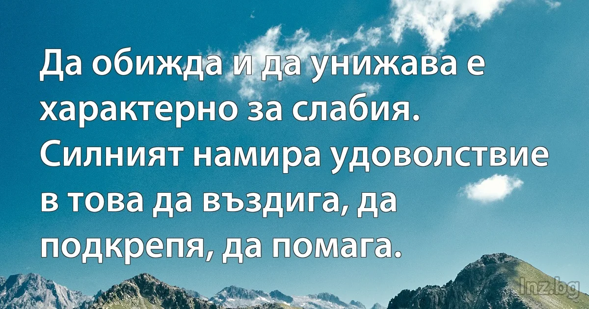 Да обижда и да унижава е характерно за слабия. Силният намира удоволствие в това да въздига, да подкрепя, да помага. (INZ BG)