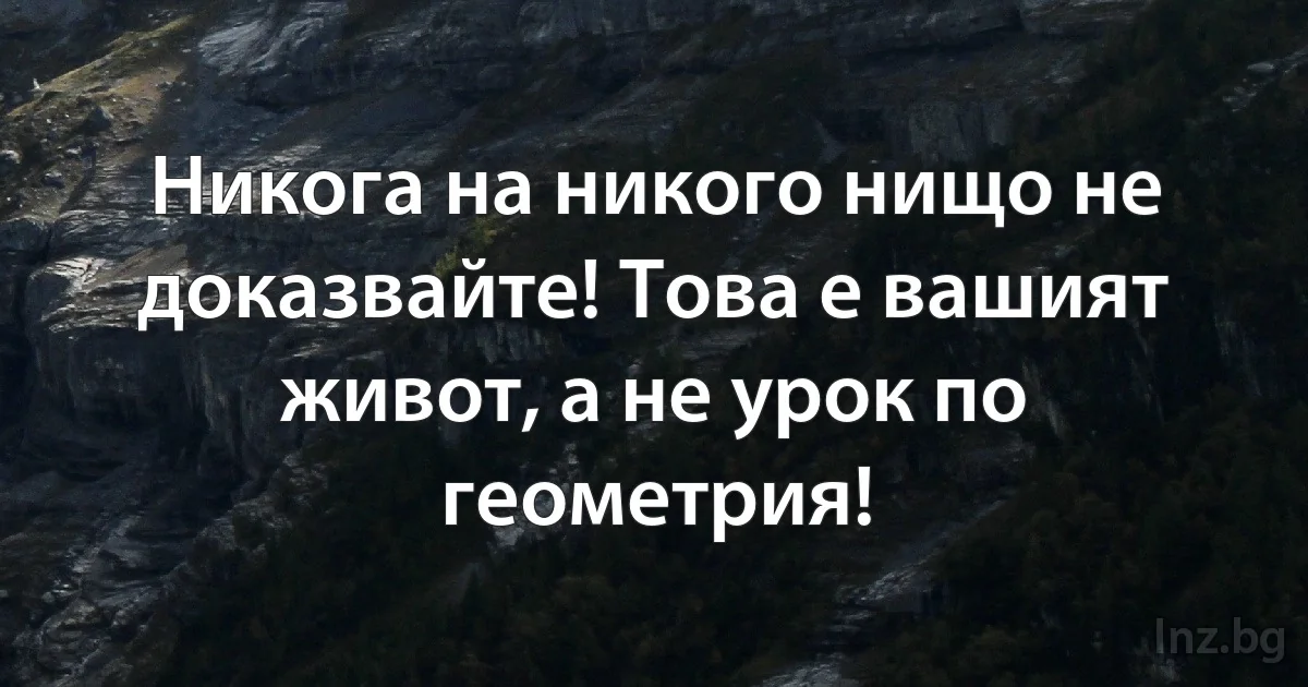 Никога на никого нищо не доказвайте! Това е вашият живот, а не урок по геометрия! (INZ BG)