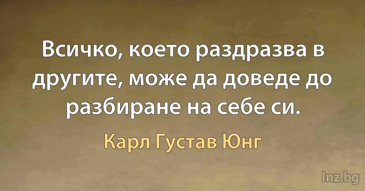 Всичко, което раздразва в другите, може да доведе до разбиране на себе си. ()