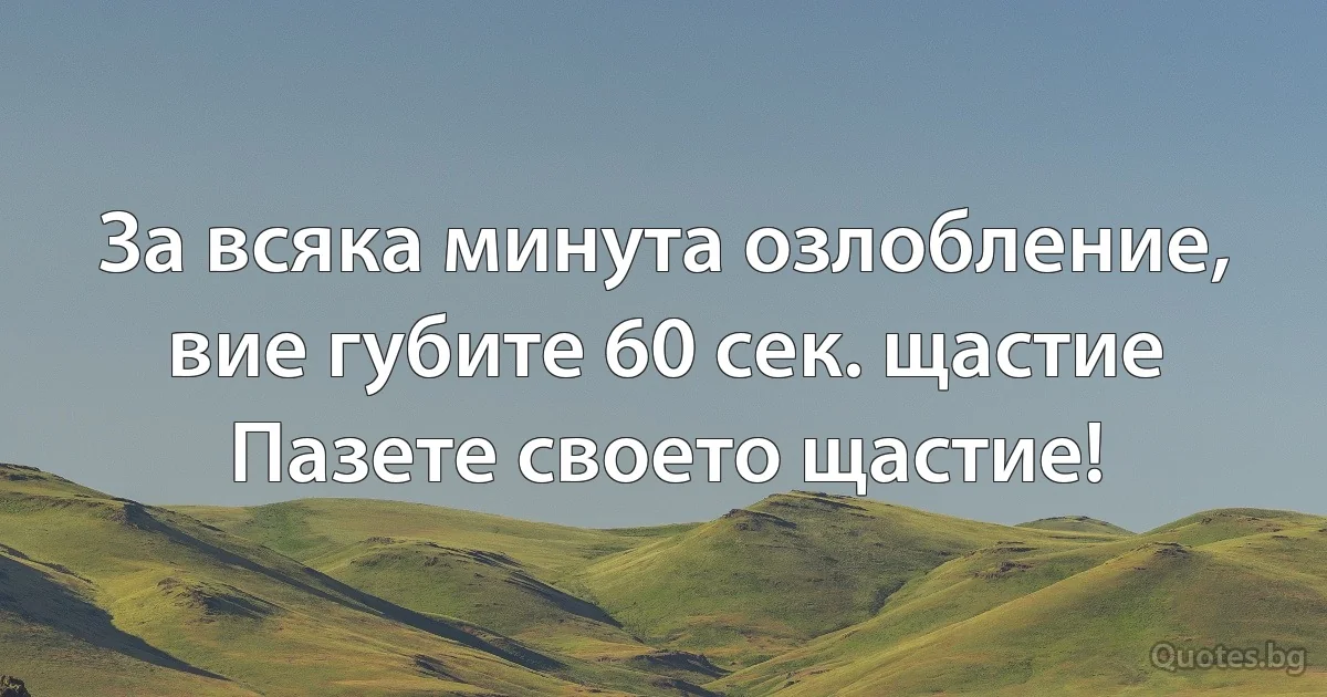 За всяка минута озлобление,
вие губите 60 сек. щастие
Пазете своето щастие! (INZ BG)