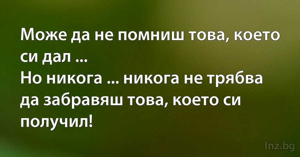 Може да не помниш това, което си дал ...
Но никога ... никога не трябва
да забравяш това, което си получил! (INZ BG)