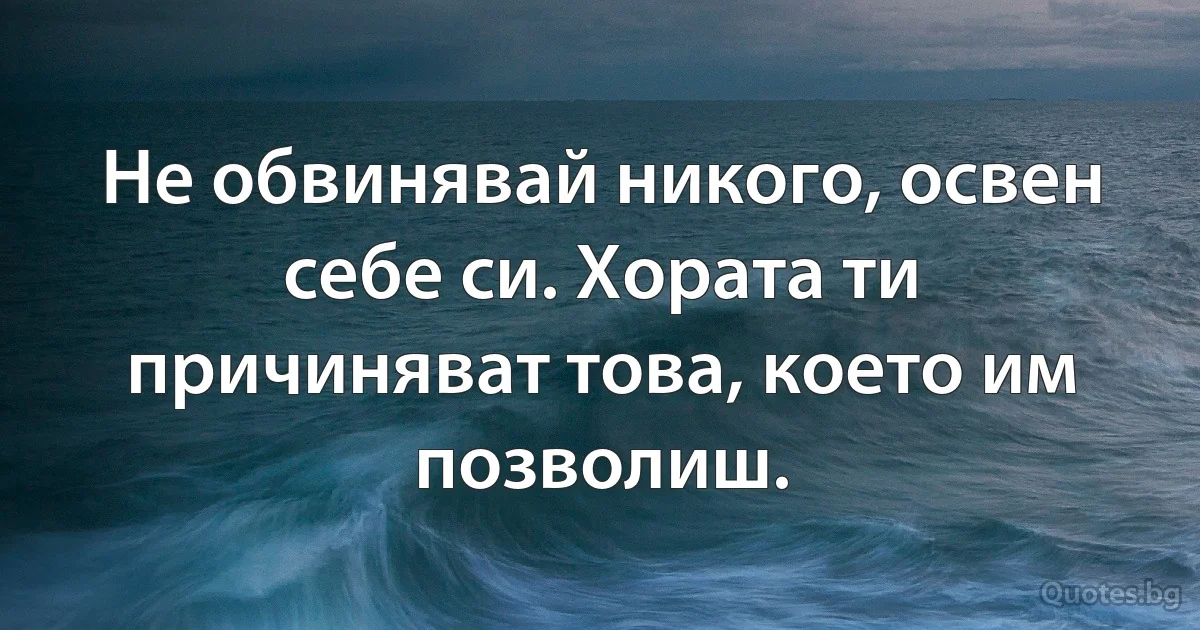 Не обвинявай никого, освен себе си. Хората ти причиняват това, което им позволиш. (INZ BG)