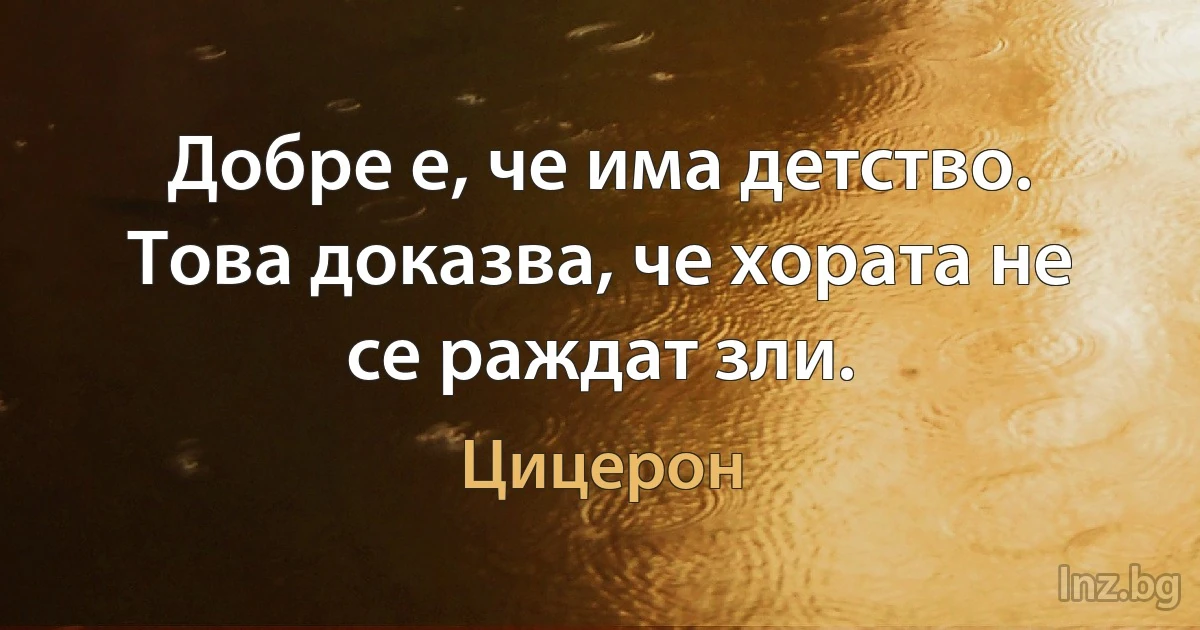 Добре е, че има детство. Това доказва, че хората не се раждат зли. (Цицерон)