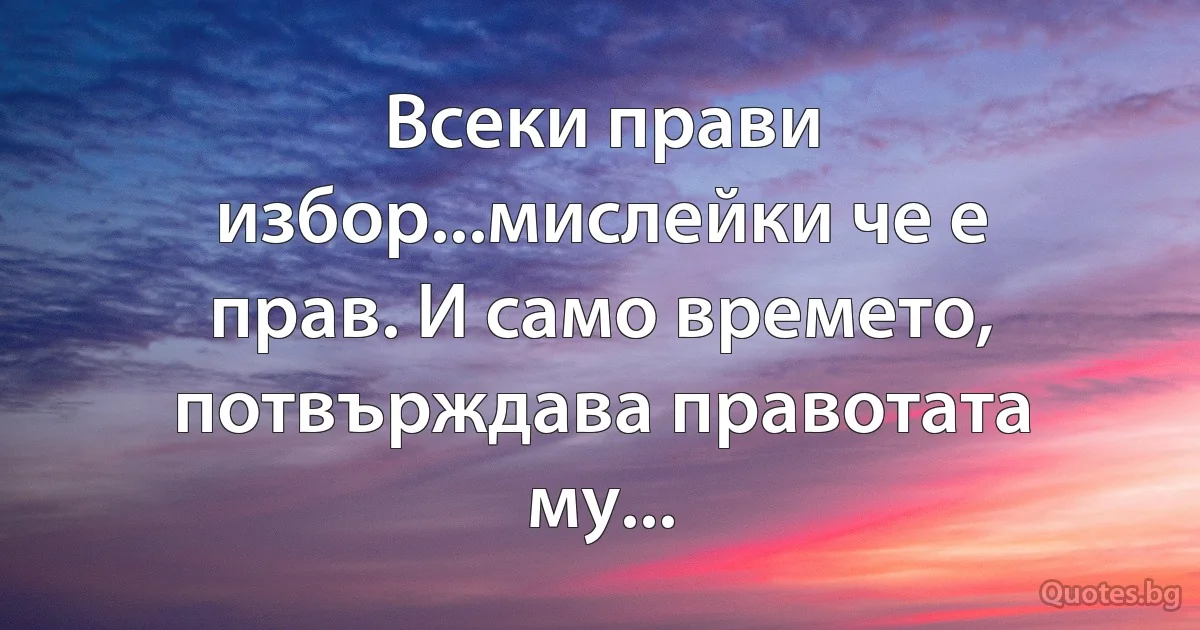 Всеки прави избор...мислейки че е прав. И само времето, потвърждава правотата му... (INZ BG)