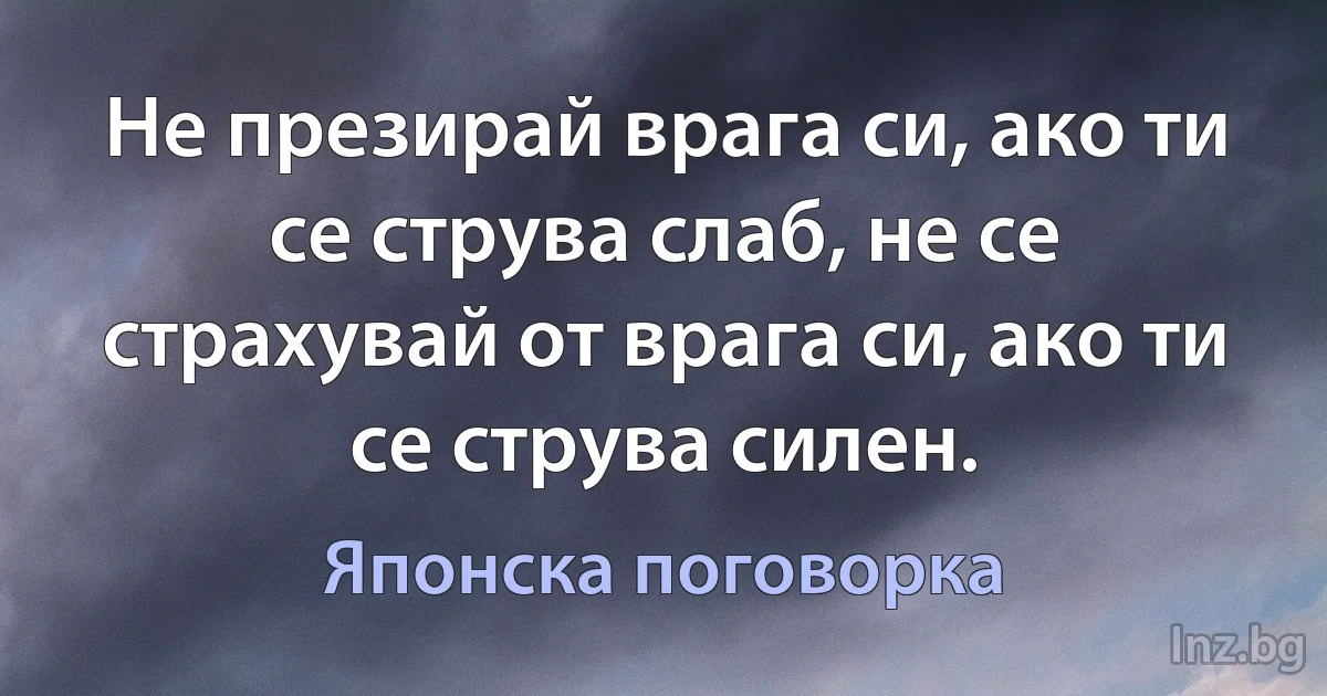 Не презирай врага си, ако ти се струва слаб, не се страхувай от врага си, ако ти се струва силен. (Японска поговорка)