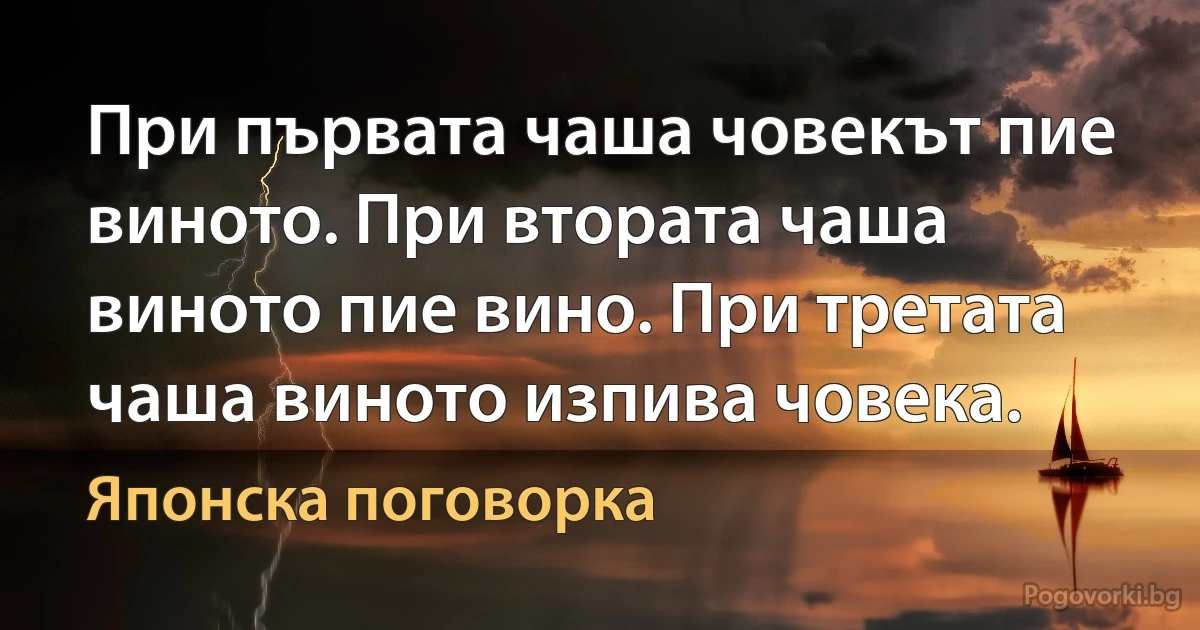 При първата чаша човекът пие виното. При втората чаша виното пие вино. При третата чаша виното изпива човека. (Японска поговорка)
