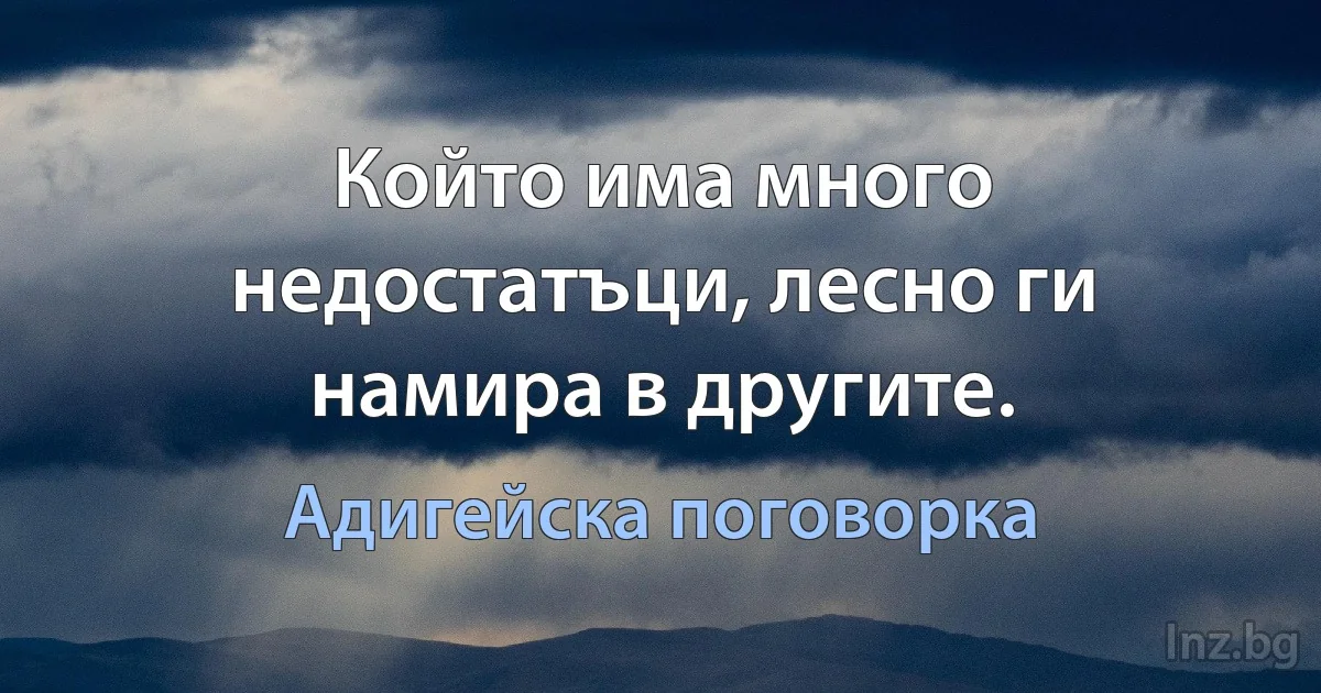 Който има много недостатъци, лесно ги намира в другите. (Адигейска поговорка)