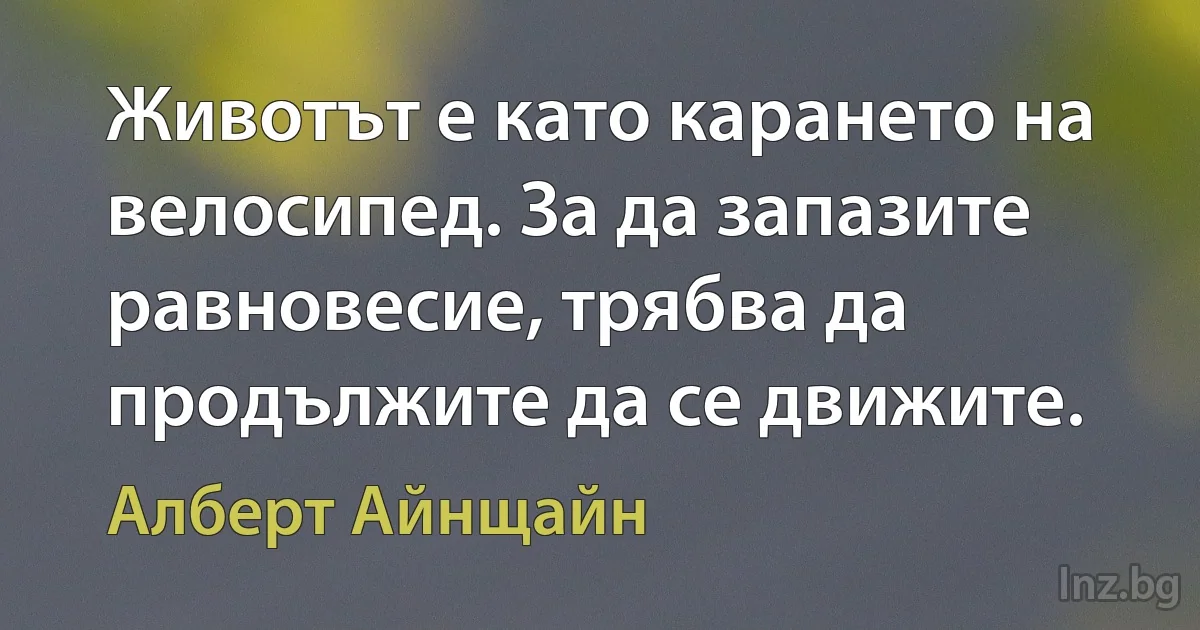 Животът е като карането на велосипед. За да запазите равновесие, трябва да продължите да се движите. (Алберт Айнщайн)