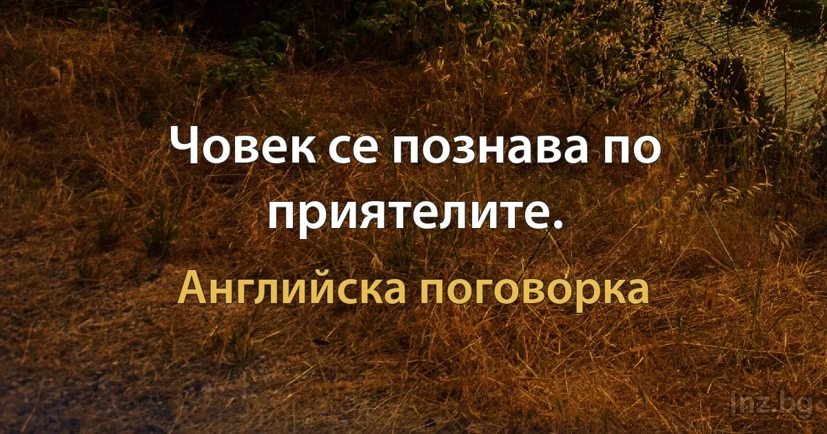 Човек се познава по приятелите. (Английска поговорка)