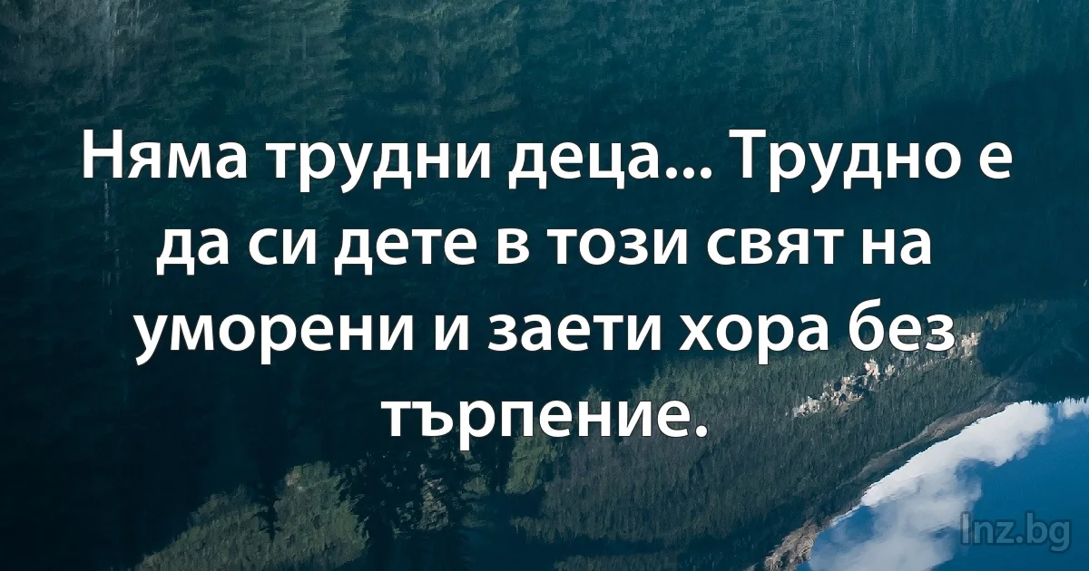 Няма трудни деца... Трудно е да си дете в този свят на уморени и заети хора без търпение. (INZ BG)