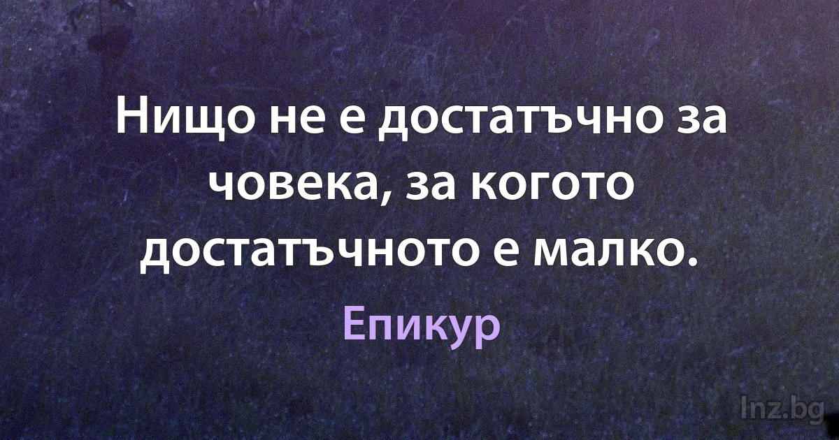 Нищо не е достатъчно за човека, за когото достатъчното е малко. (Епикур)