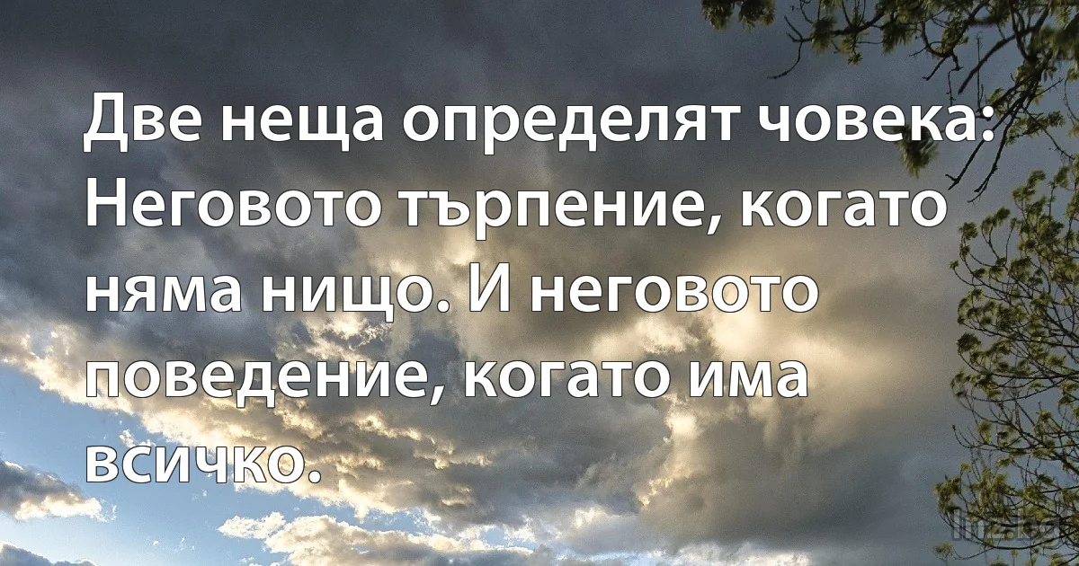 Две неща определят човека: Неговото търпение, когато няма нищо. И неговото поведение, когато има всичко. ()