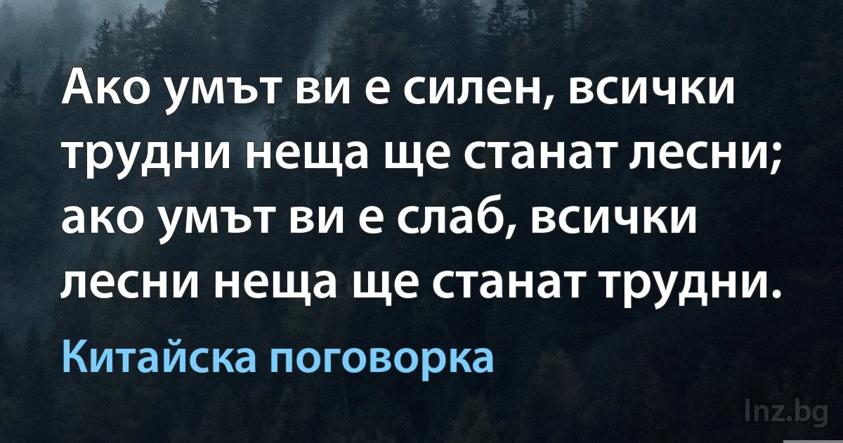 Ако умът ви е силен, всички трудни неща ще станат лесни; ако умът ви е слаб, всички лесни неща ще станат трудни. (Китайска поговорка)