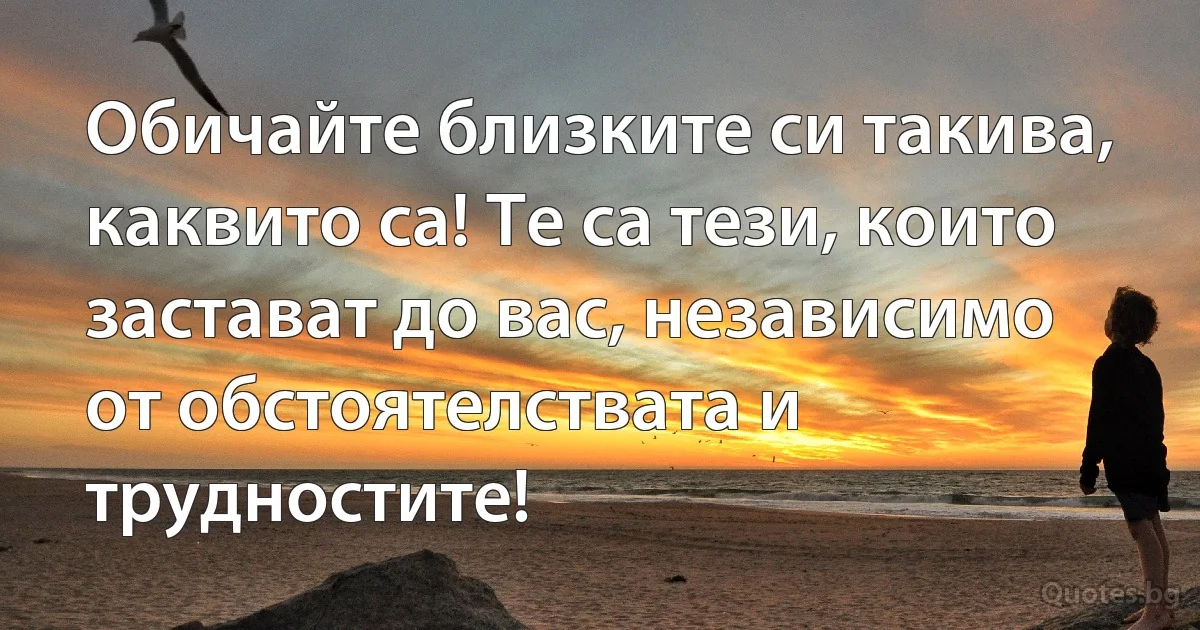 Обичайте близките си такива, каквито са! Те са тези, които застават до вас, независимо от обстоятелствата и трудностите! (INZ BG)