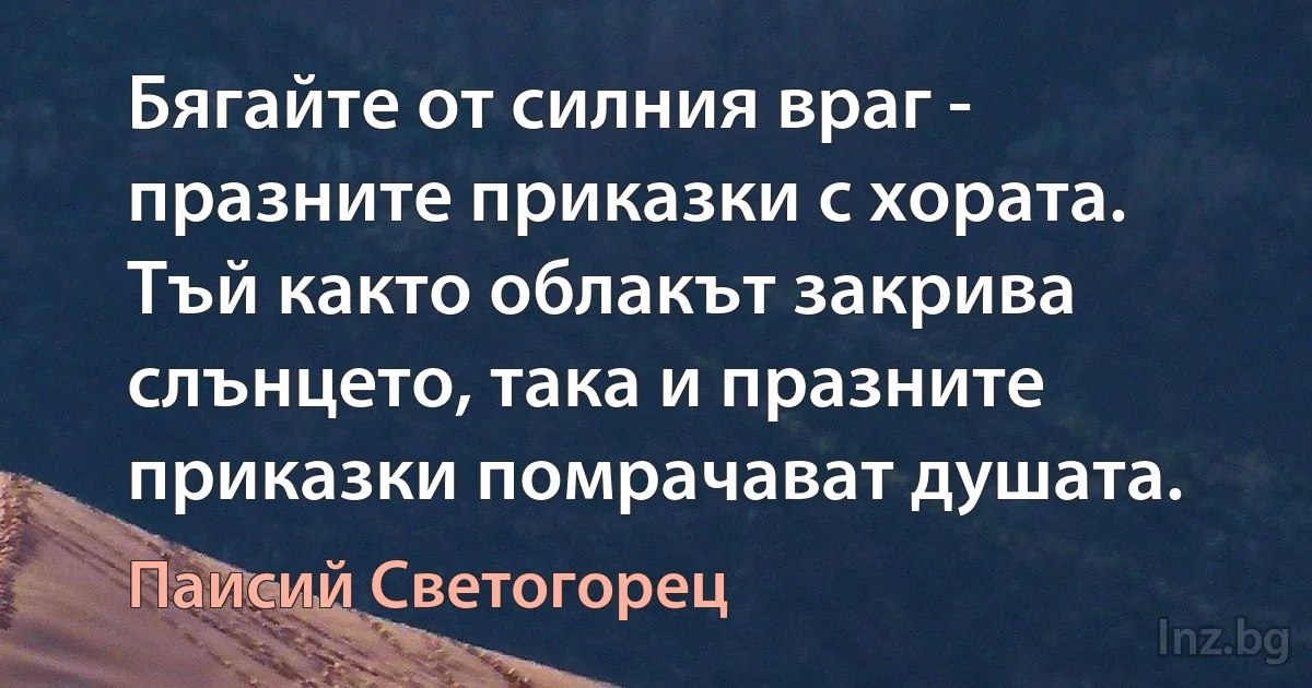 Бягайте от силния враг - празните приказки с хората. Тъй както облакът закрива слънцето, така и празните приказки помрачават душата. (Паисий Светогорец)