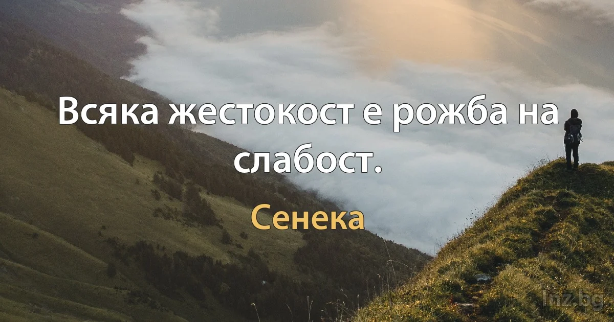 Всяка жестокост е рожба на слабост. (Сенека)