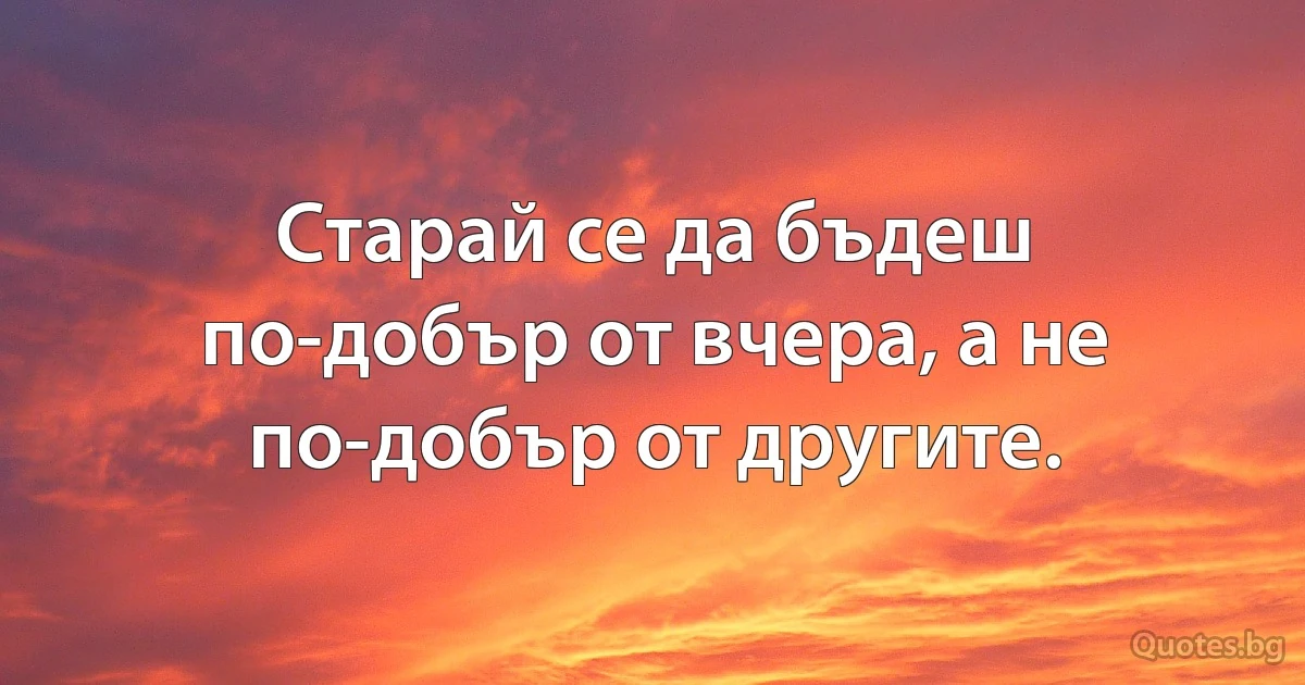 Старай се да бъдеш по-добър от вчера, а не по-добър от другите. (INZ BG)