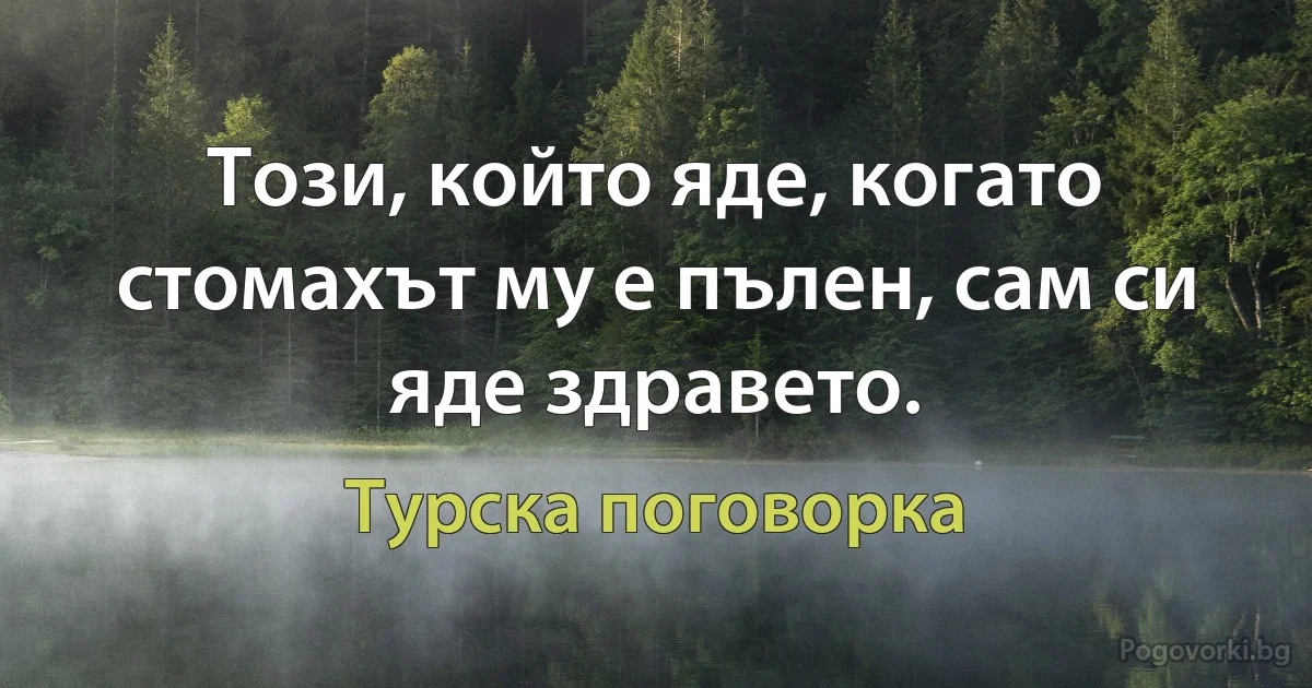 Този, който яде, когато стомахът му е пълен, сам си яде здравето. (Турска поговорка)