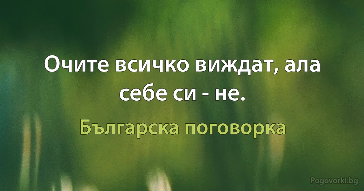 Очите всичко виждат, ала себе си - не. (Българска поговорка)
