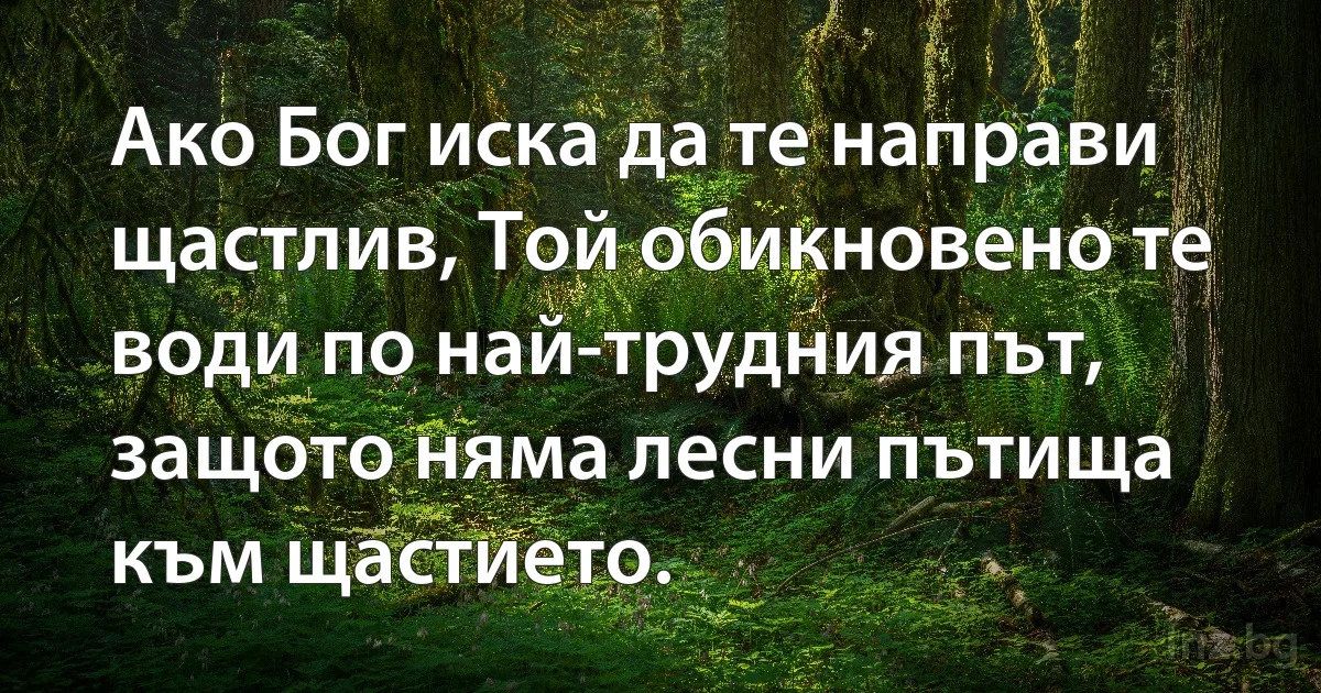 Ако Бог иска да те направи щастлив, Той обикновено те води по най-трудния път, защото няма лесни пътища към щастието. (INZ BG)