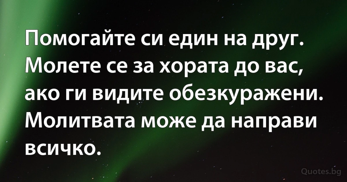 Помогайте си един на друг. Молете се за хората до вас, ако ги видите обезкуражени.
Молитвата може да направи всичко. (INZ BG)