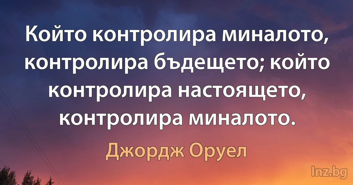 Който контролира миналото, контролира бъдещето; който контролира настоящето, контролира миналото. (Джордж Оруел)