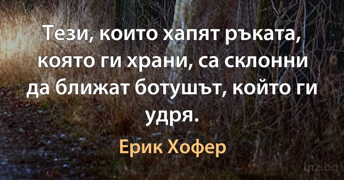 Тези, които хапят ръката, която ги храни, са склонни да ближат ботушът, който ги удря. (Ерик Хофер)