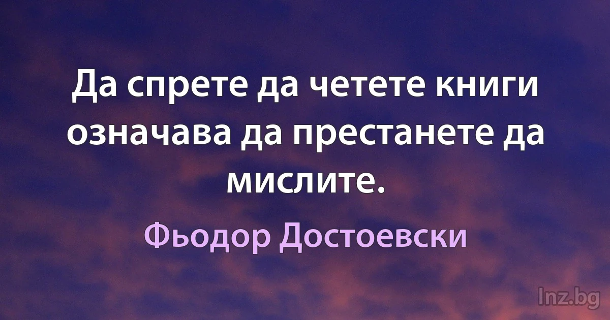 Да спрете да четете книги означава да престанете да мислите. (Фьодор Достоевски)