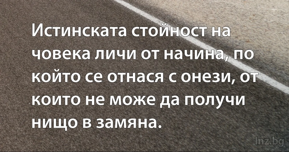 Истинската стойност на човека личи от начина, по който се отнася с онези, от които не може да получи нищо в замяна. ()