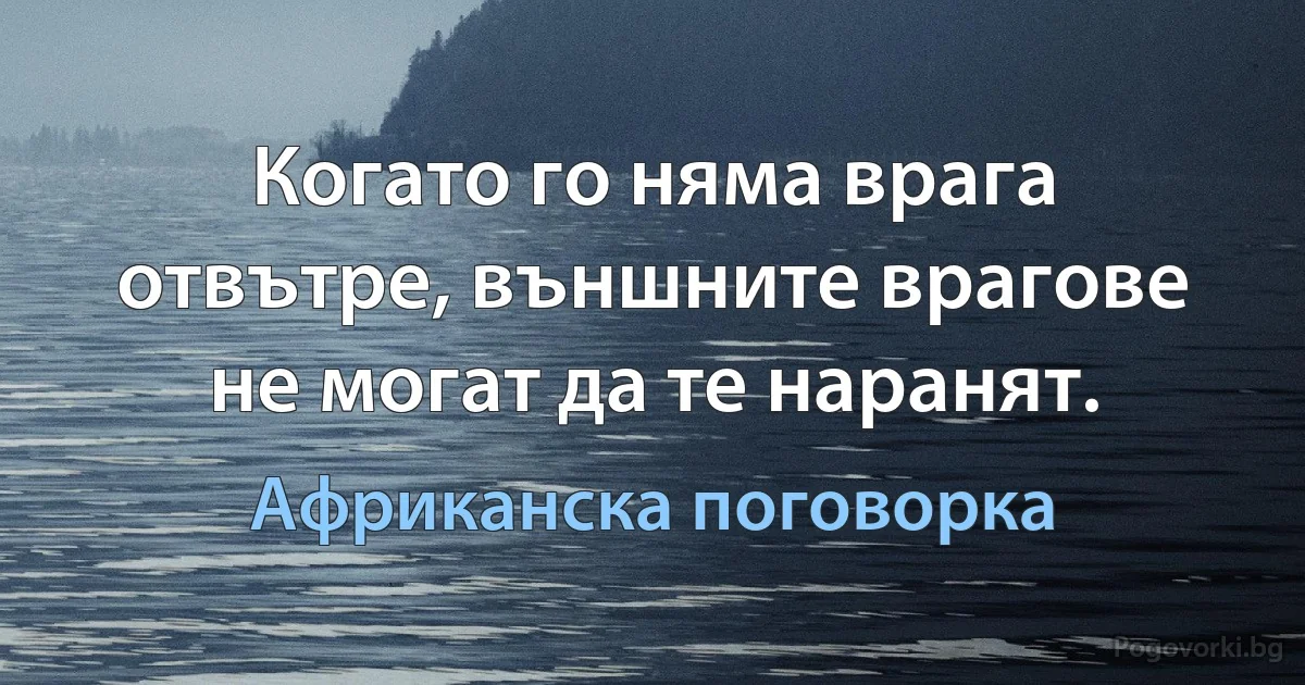 Когато го няма врага отвътре, външните врагове не могат да те наранят. (Африканска поговорка)