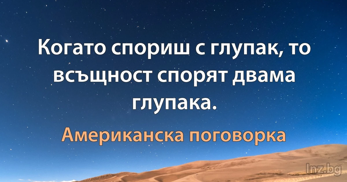 Когато спориш с глупак, то всъщност спорят двама глупака. (Американска поговорка)