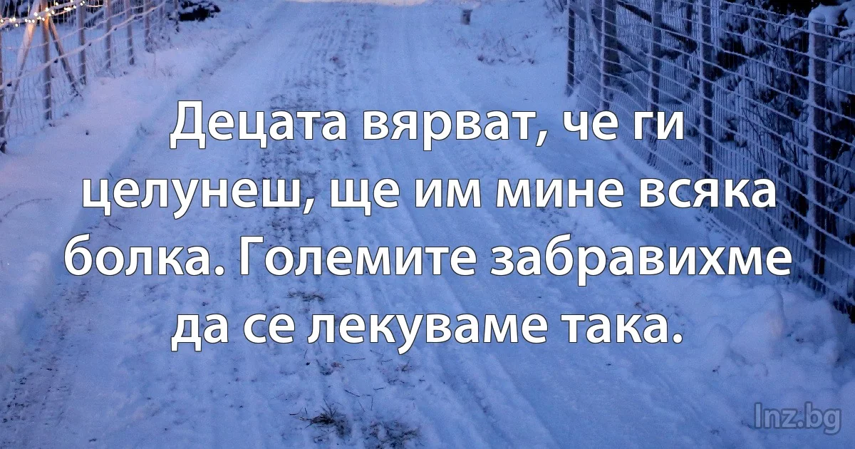 Децата вярват, че ги целунеш, ще им мине всяка болка. Големите забравихме да се лекуваме така. (INZ BG)