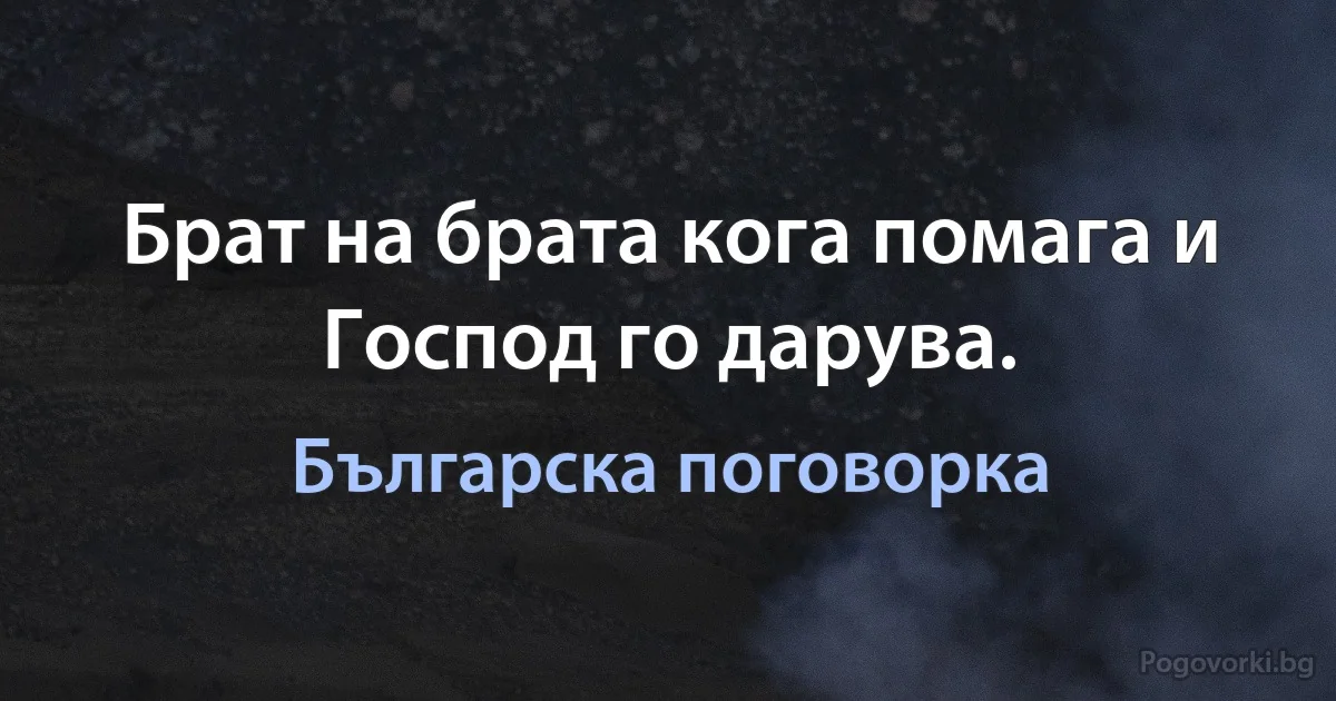 Брат на брата кога помага и Господ го дарува. (Българска поговорка)