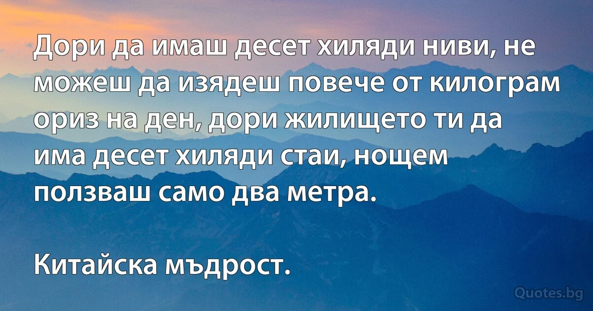 Дори да имаш десет хиляди ниви, не можеш да изядеш повече от килограм ориз на ден, дори жилището ти да има десет хиляди стаи, нощем ползваш само два метра. (INZ BG)