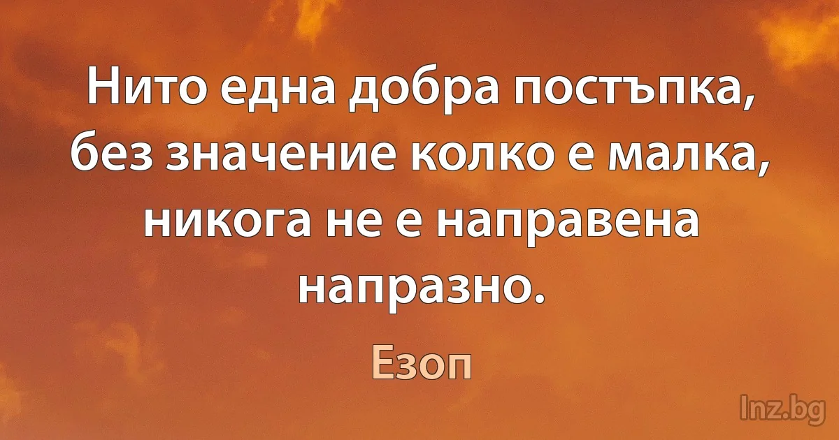 Нито една добра постъпка, без значение колко е малка, никога не е направена напразно. (Езоп)