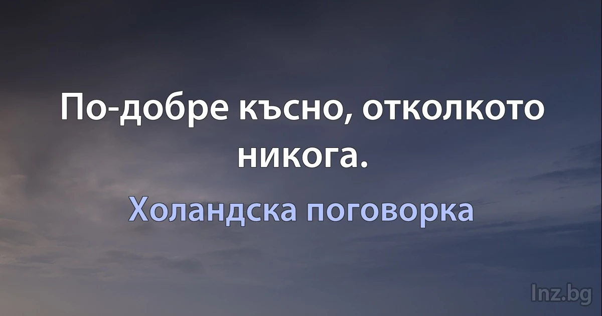 По-добре късно, отколкото никога. (Холандска поговорка)