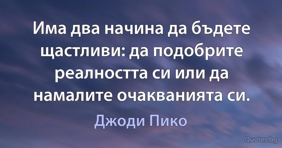 Има два начина да бъдете щастливи: да подобрите реалността си или да намалите очакванията си. (Джоди Пико)