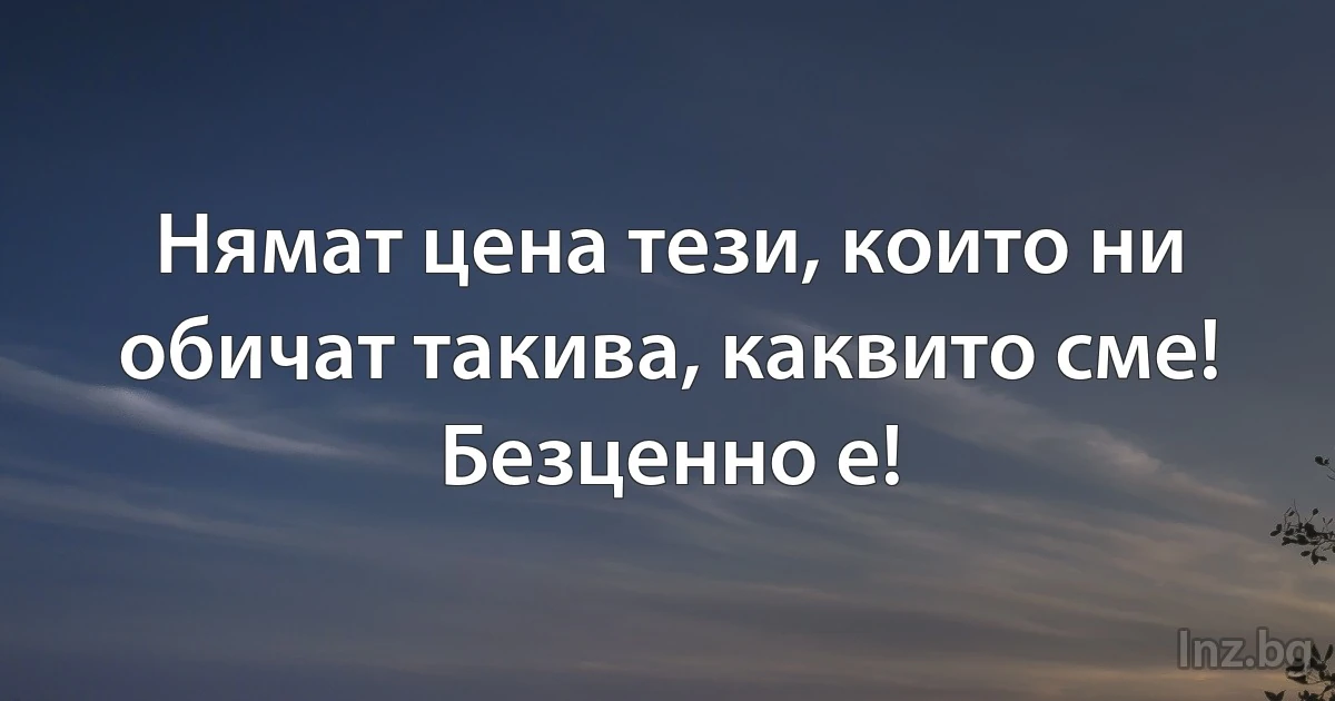 Нямат цена тези, които ни обичат такива, каквито сме!
Безценно е! (INZ BG)