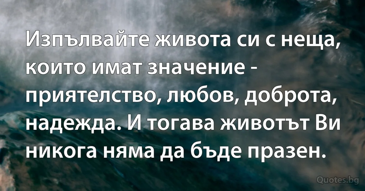 Изпълвайте живота си с неща, които имат значение - приятелство, любов, доброта, надежда. И тогава животът Ви никога няма да бъде празен. (INZ BG)