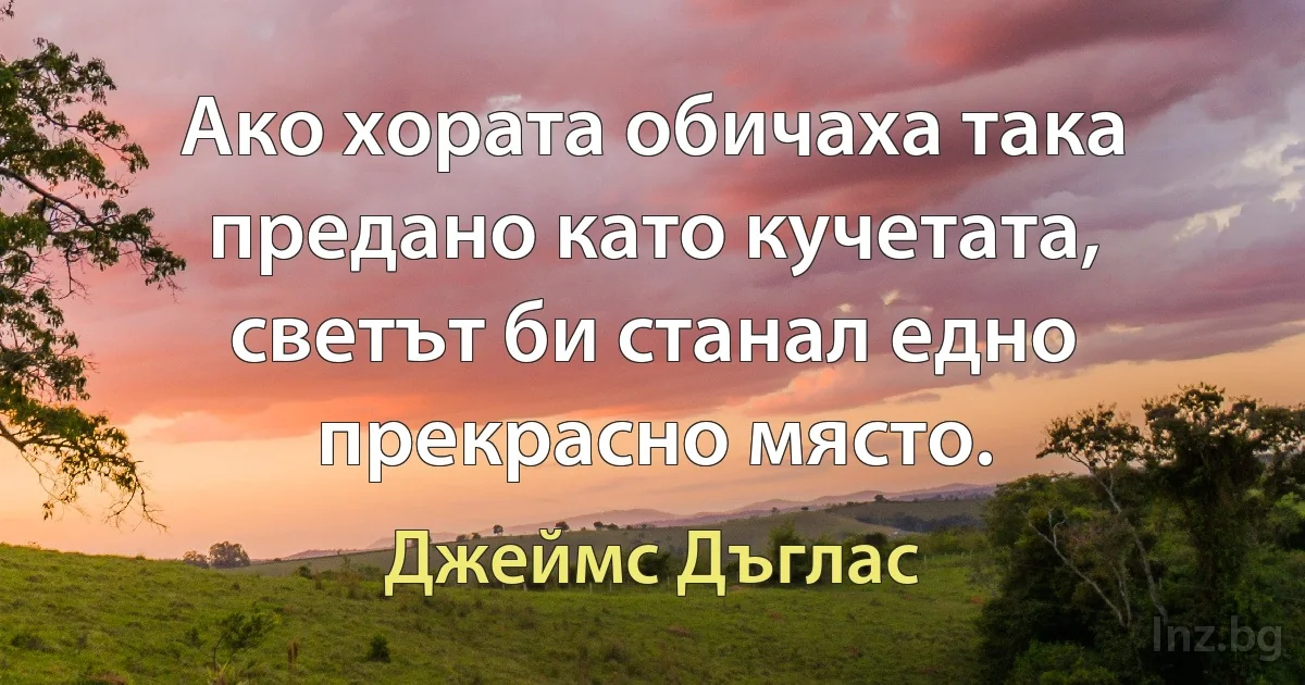 Ако хората обичаха така предано като кучетата, светът би станал едно прекрасно място. (Джеймс Дъглас)