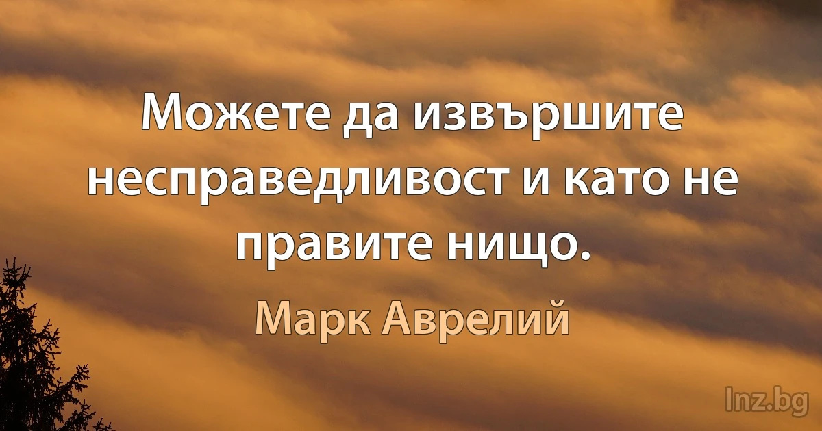 Можете да извършите несправедливост и като не правите нищо. (Марк Аврелий)