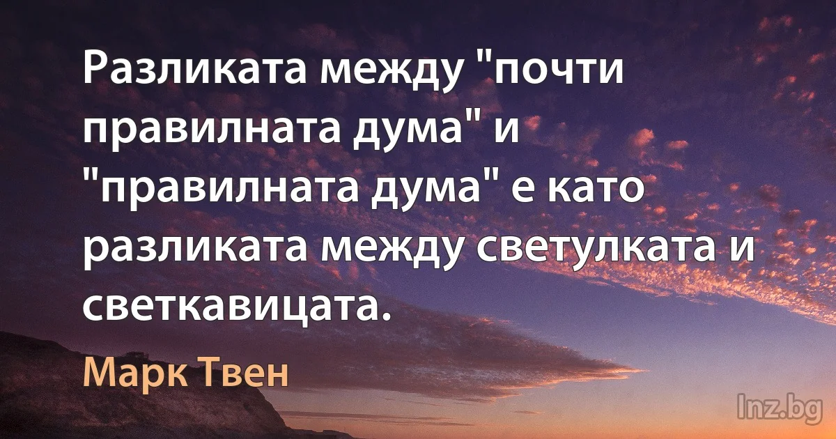 Разликата между "почти правилната дума" и "правилната дума" е като разликата между светулката и светкавицата. (Марк Твен)