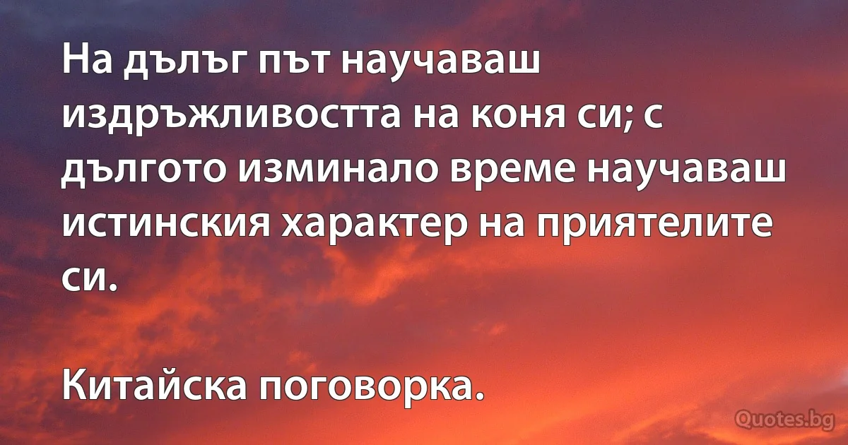 На дълъг път научаваш издръжливостта на коня си; с дългото изминало време научаваш истинския характер на приятелите си.

Китайска поговорка. (INZ BG)