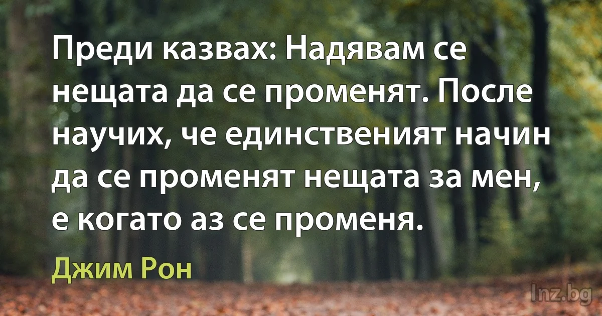 Преди казвах: Надявам се нещата да се променят. После научих, че единственият начин да се променят нещата за мен, е когато аз се променя. ()