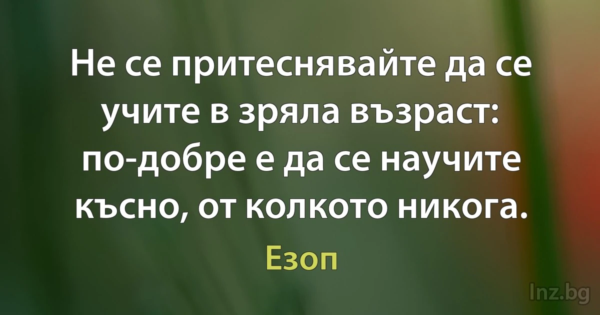 Не се притеснявайте да се учите в зряла възраст: по-добре е да се научите късно, от колкото никога. ()