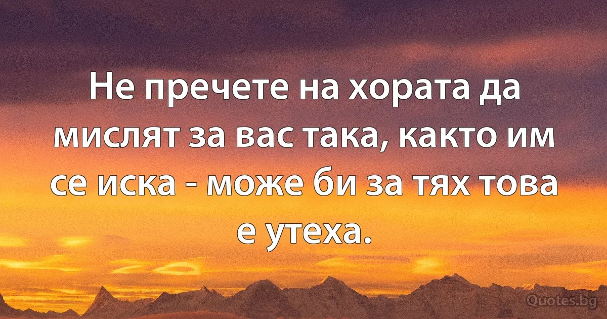 Не пречете на хората да мислят за вас така, както им се иска - може би за тях това е утеха. (INZ BG)