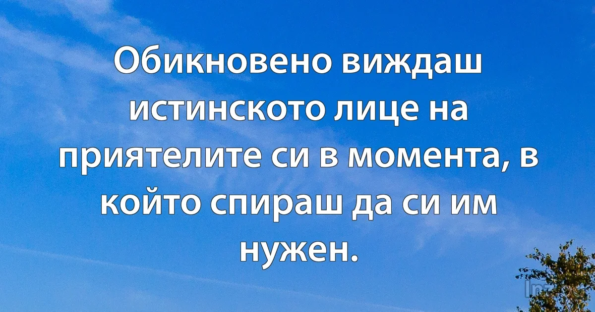 Обикновено виждаш истинското лице на приятелите си в момента, в който спираш да си им нужен. (INZ BG)