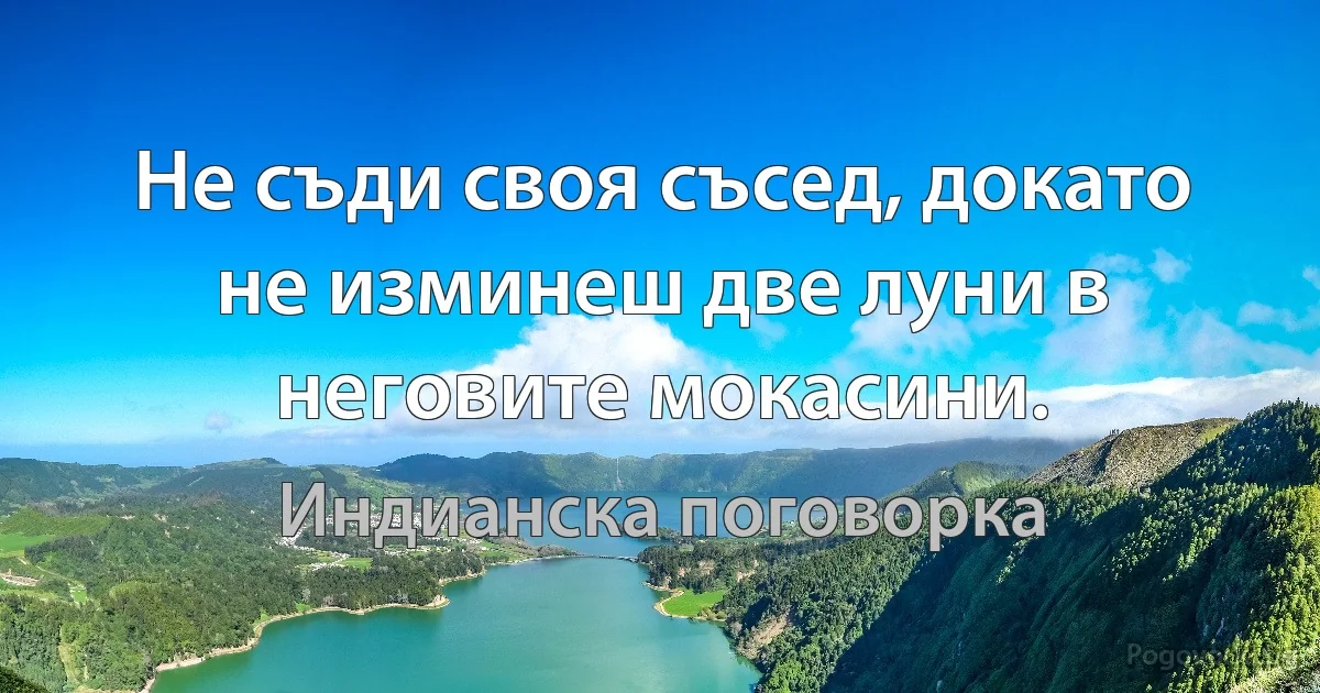 Не съди своя съсед, докато не изминеш две луни в неговите мокасини. (Индианска поговорка)