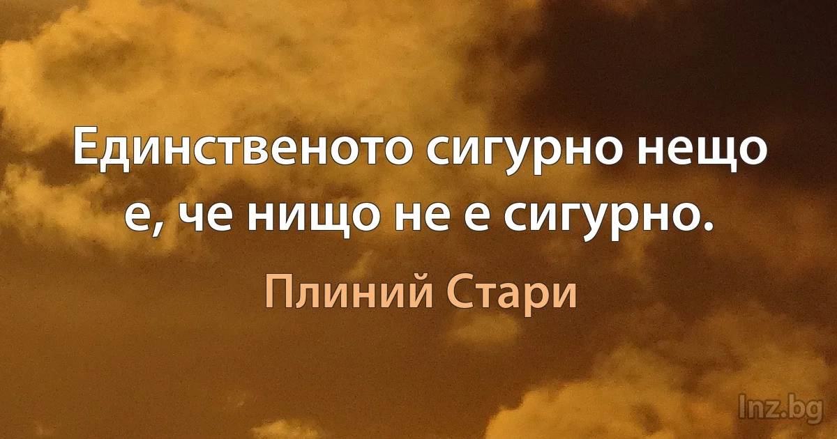 Единственото сигурно нещо е, че нищо не е сигурно. (Плиний Стари)