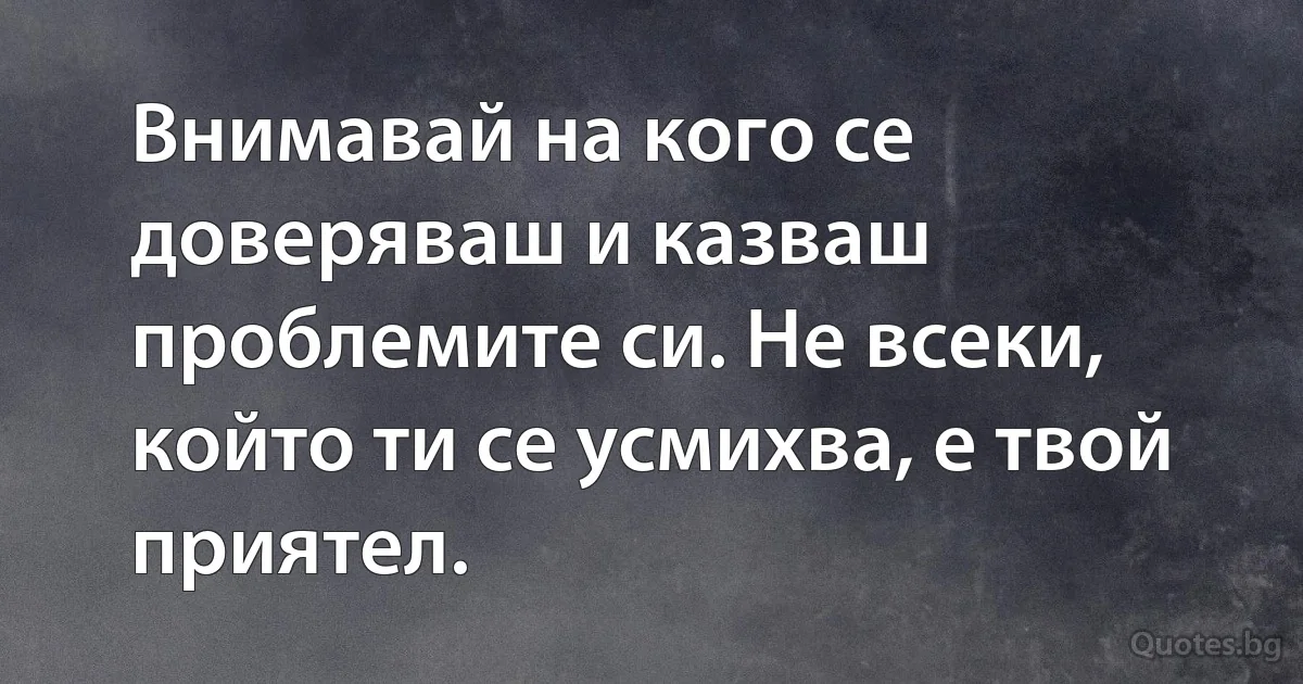 Внимавай на кого се доверяваш и казваш проблемите си. Не всеки, който ти се усмихва, е твой приятел. (INZ BG)